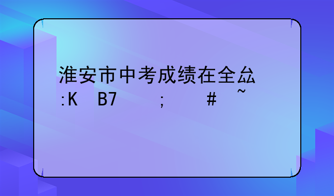 淮安市中考成绩在全县排名怎么查询
