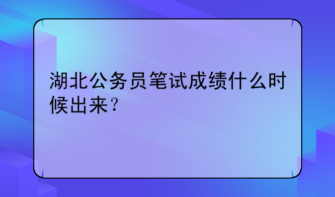 湖北公务员笔试成绩什么时候出来？