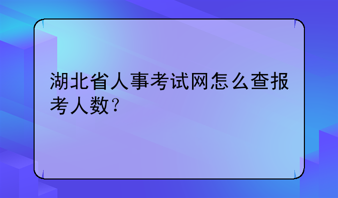 湖北省人事考试网怎么查报考人数？