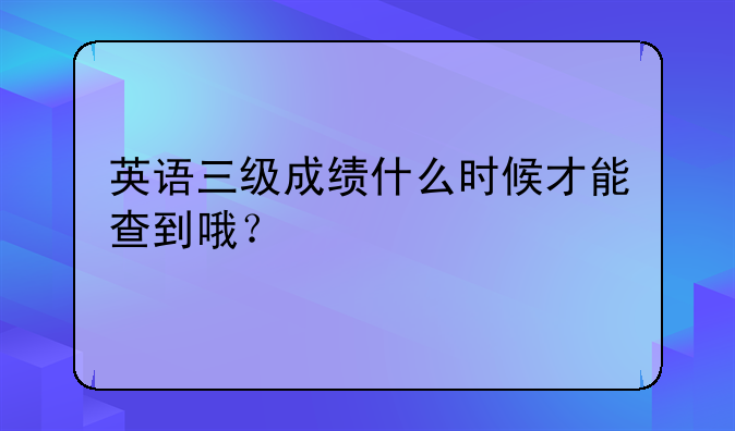 英语三级成绩什么时候才能查到哦？