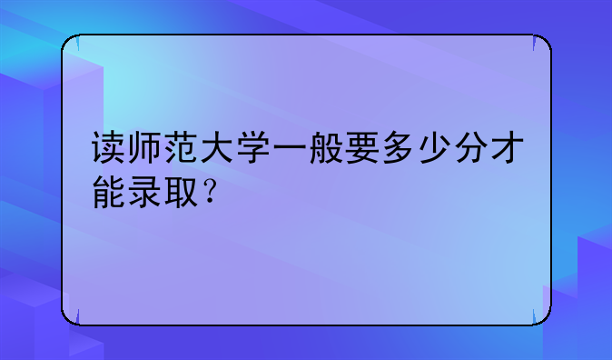 读师范大学一般要多少分才能录取？
