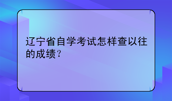 辽宁省自学考试怎样查以往的成绩？