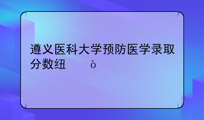 遵义医科大学预防医学录取分数线？
