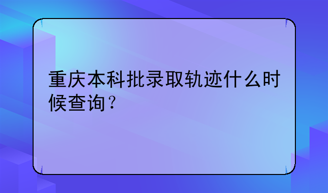 重庆本科批录取轨迹什么时候查询？