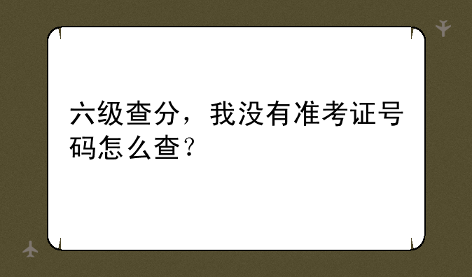 六级查分，我没有准考证号码怎么查？