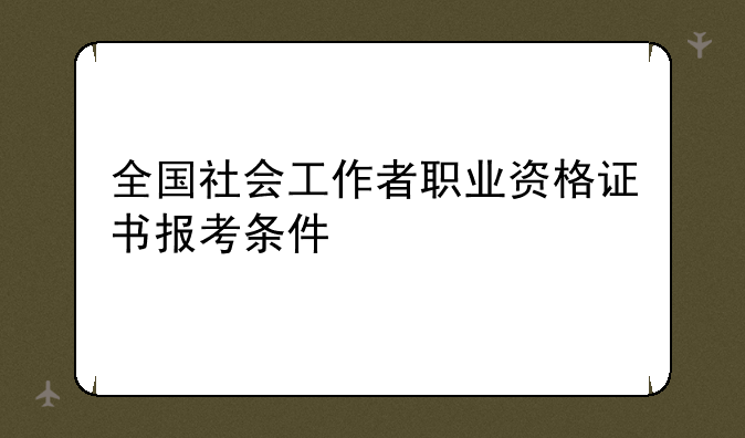 全国社会工作者职业资格证书报考条件