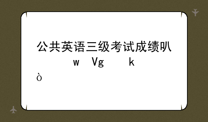 公共英语三级考试成绩可以保留多久？