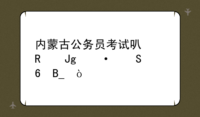内蒙古公务员考试可以用蒙语答卷吗？