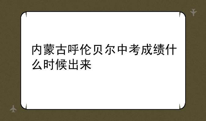 内蒙古呼伦贝尔中考成绩什么时候出来