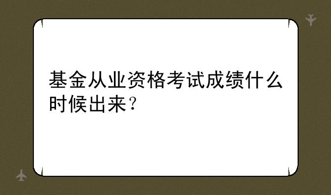 基金从业资格考试成绩什么时候出来？