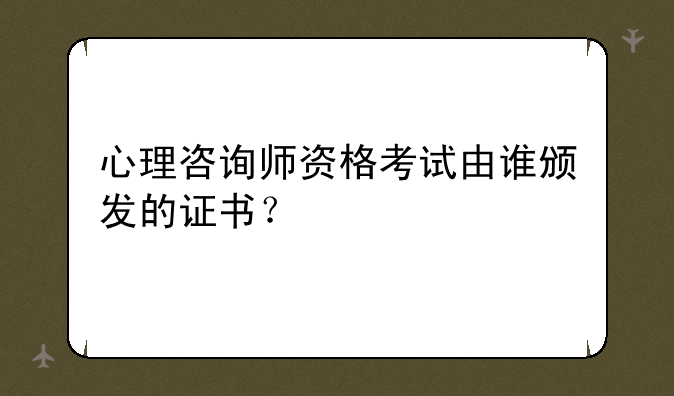 心理咨询师资格考试由谁颁发的证书？