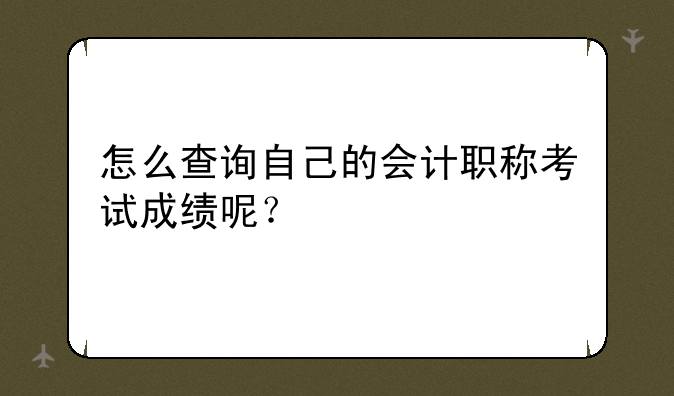 怎么查询自己的会计职称考试成绩呢？
