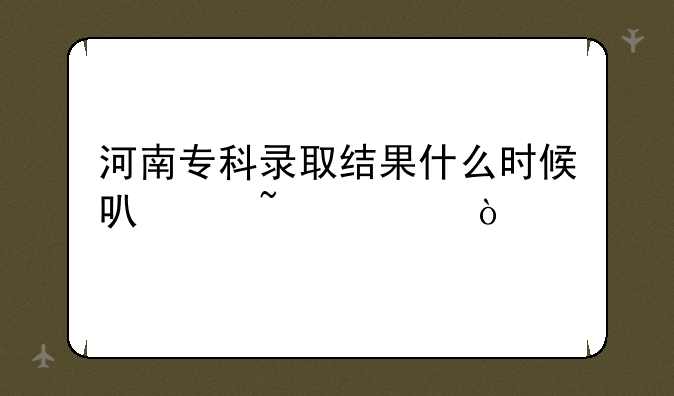 河南专科录取结果什么时候可以查询？