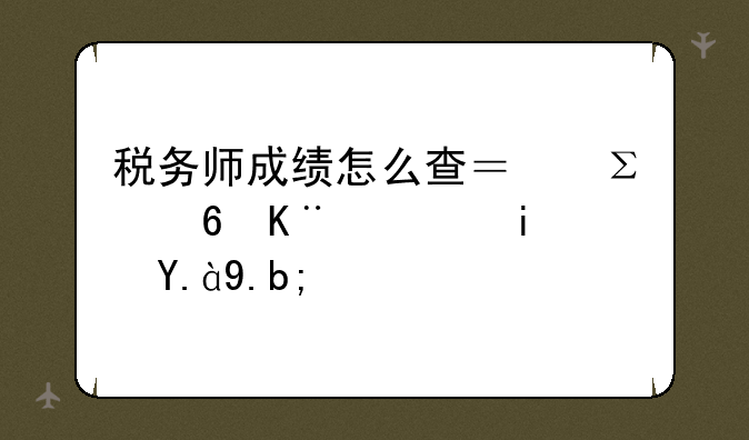 税务师成绩怎么查？注意事项是什么？