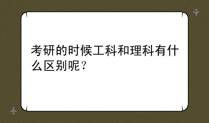 考研的时候工科和理科有什么区别呢？