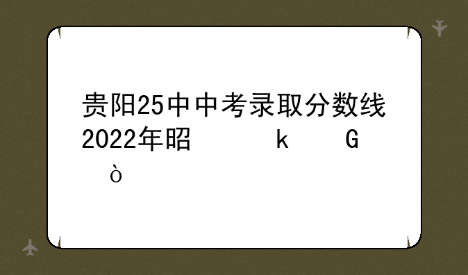 贵阳25中中考录取分数线2022年是多少？