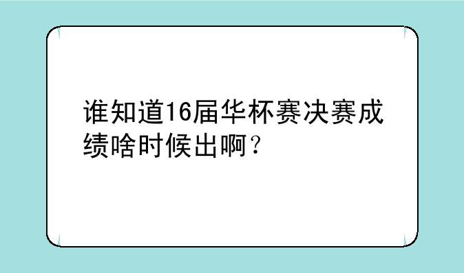 谁知道16届华杯赛决赛成绩啥时候出啊？