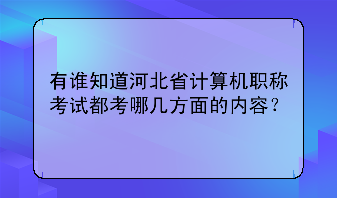 有谁知道河北省计算机职称考试都考哪几方面的内容？