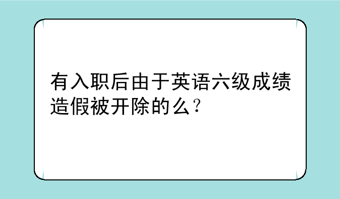 有入职后由于英语六级成绩造假被开除的么？