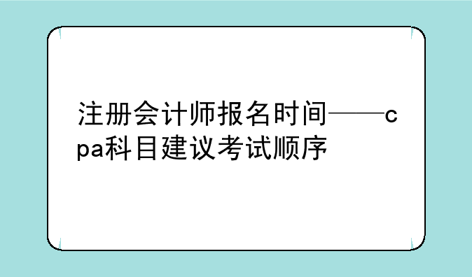 注册会计师报名时间——cpa科目建议考试顺序