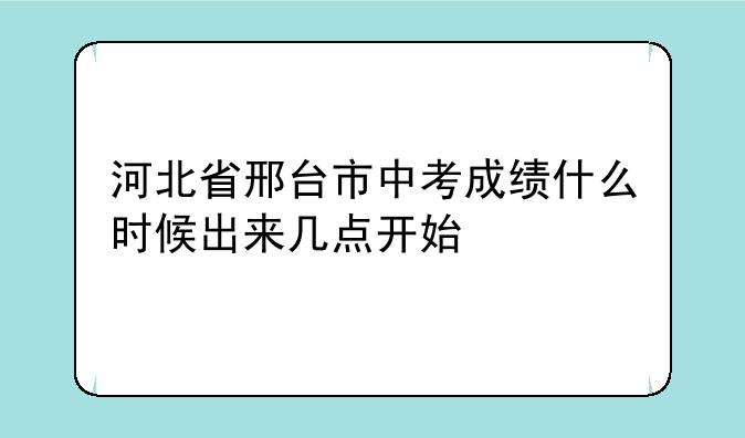 河北省邢台市中考成绩什么时候出来几点开始