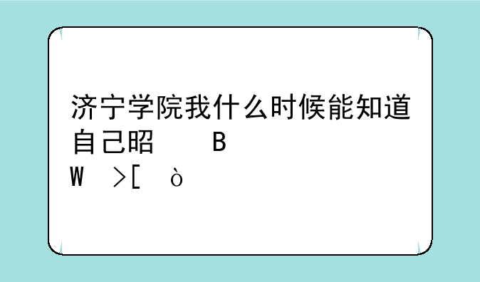 济宁学院我什么时候能知道自己是否被录取？