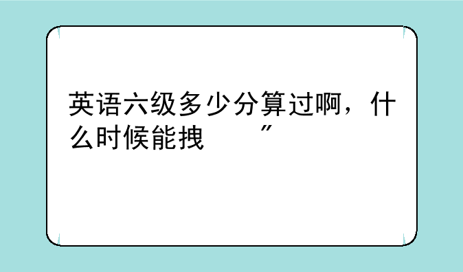 英语六级多少分算过啊，什么时候能拿到证书