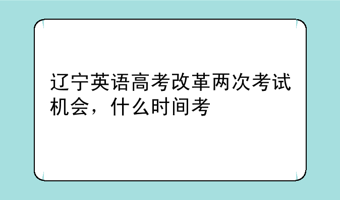 辽宁英语高考改革两次考试机会，什么时间考
