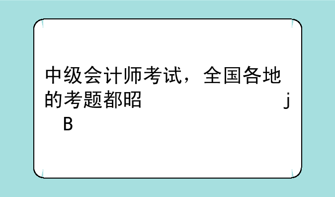 中级会计师考试，全国各地的考题都是一样的吗