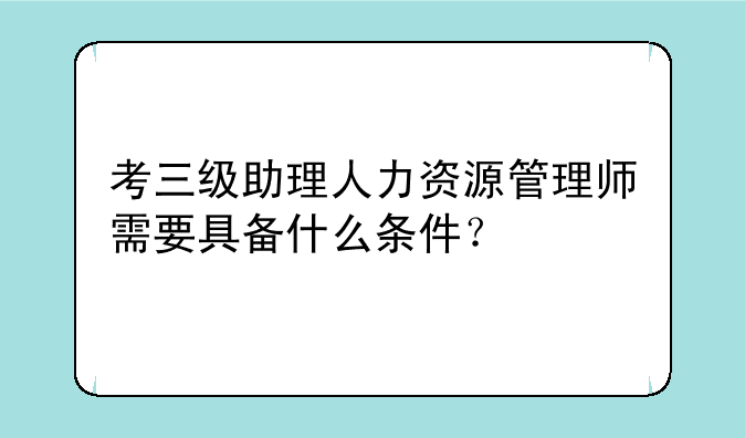 考三级助理人力资源管理师需要具备什么条件？