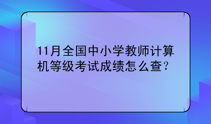11月全国中小学教师计算机等级考试成绩怎么查？