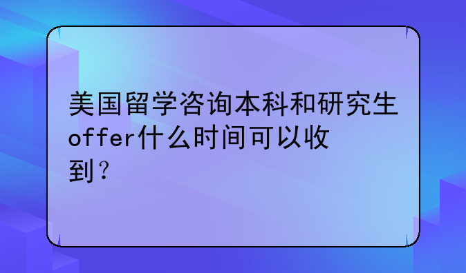 美国留学咨询本科和研究生offer什么时间可以收到？
