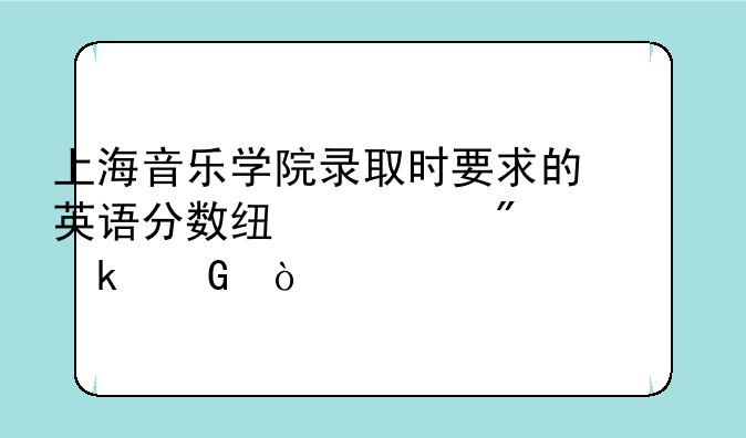 上海音乐学院录取时要求的英语分数线一般为多少？