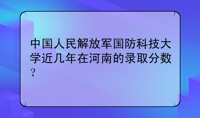 中国人民解放军国防科技大学近几年在河南的录取分数？