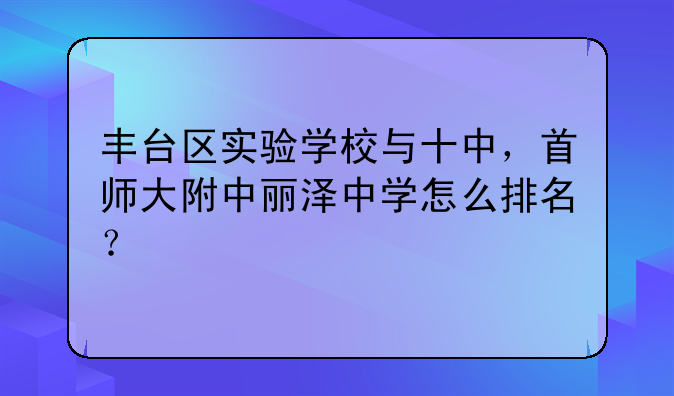 丰台区实验学校与十中，首师大附中丽泽中学怎么排名？