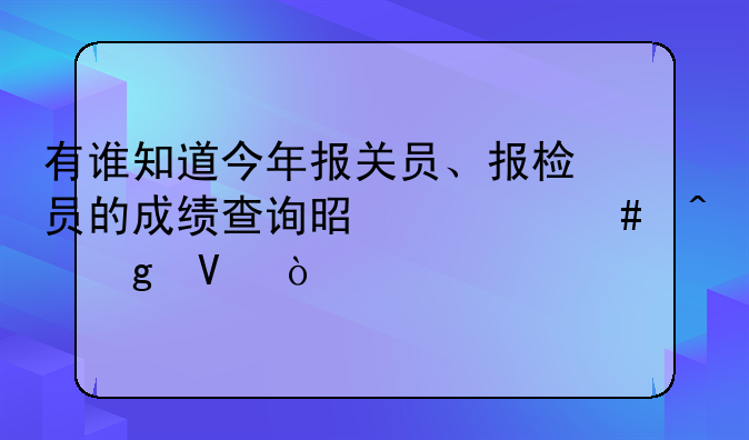 有谁知道今年报关员、报检员的成绩查询是什么时候啊？