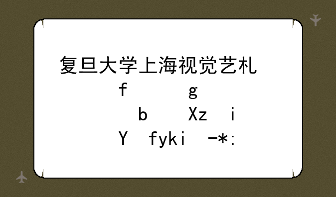 复旦大学上海视觉艺术学院这个学校是几本？教学质量如何？