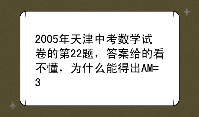 2005年天津中考数学试卷的第22题，答案给的看不懂，为什么能得出AM=3/2 CD 呢，也就是为什么AC=CO呢？