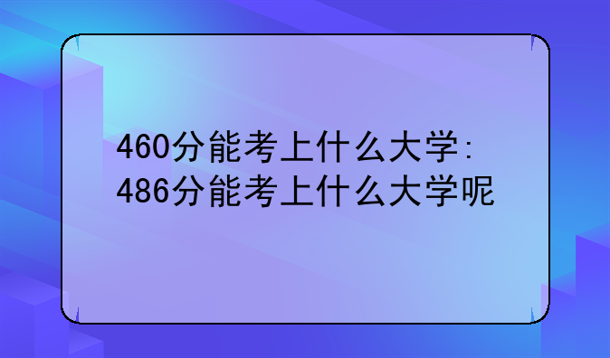 460分能考上什么大学:486分能考上什么大学呢