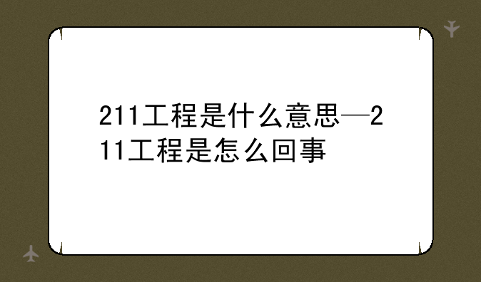 211工程是什么意思—211工程是怎么回事