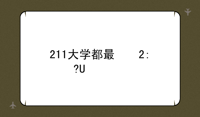 211大学都有哪些——好的一本大学有哪些