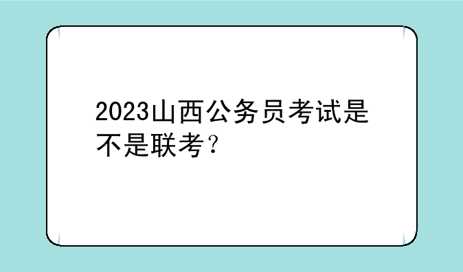 2023山西公务员考试是不是联考？