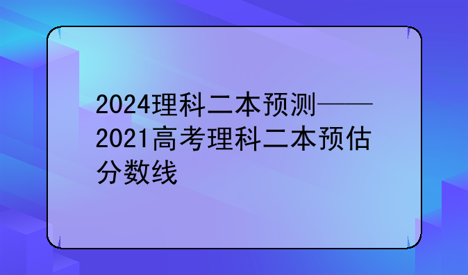 2024理科二本预测——2021高考理科二本预估分数线