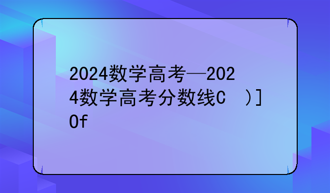 2024数学高考—2024数学高考分数线是多少