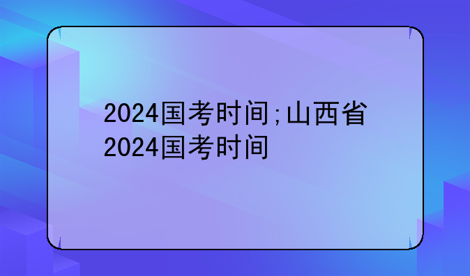 2024国考时间;山西省2024国考时间