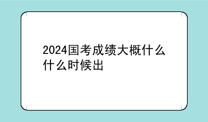 2024国考成绩大概什么什么时候出