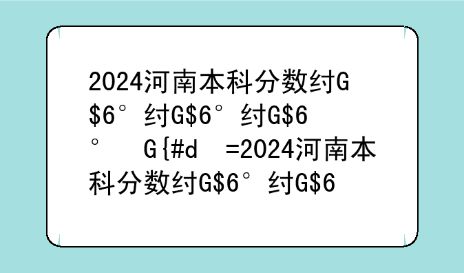 2024河南本科分数线、2024河南本科分数线高吗