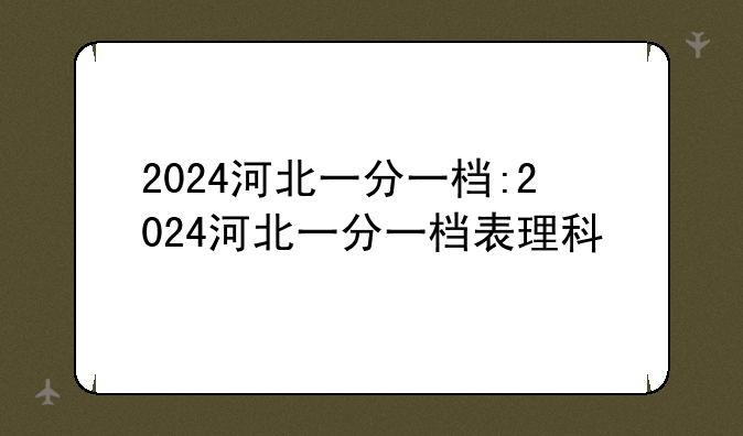 2024河北一分一档:2024河北一分一档表理科