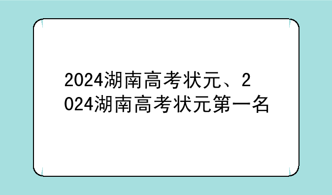 2024湖南高考状元、2024湖南高考状元第一名