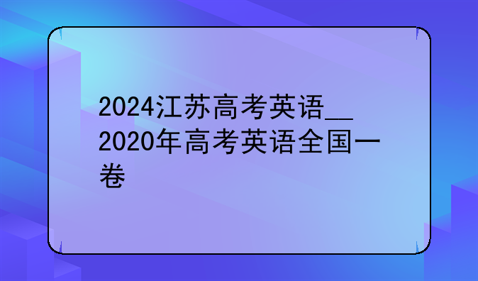 2024江苏高考英语__2020年高考英语全国一卷